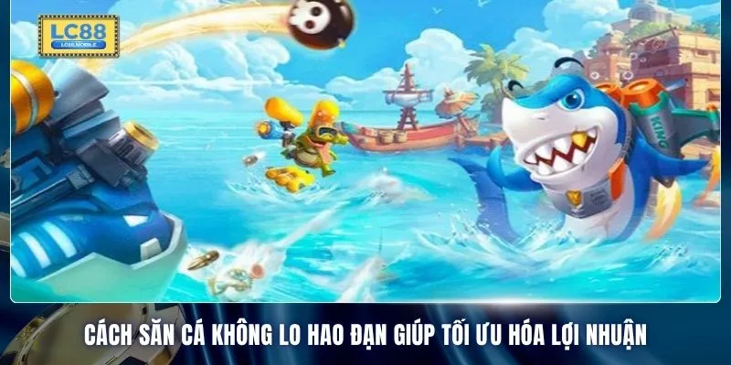 Cách săn cá không lo hao đạn giúp tối ưu hóa lợi nhuận